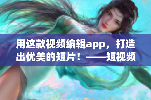 用這款視頻編輯app，打造出優(yōu)美的短片！——短視頻軟件推薦