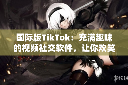 國(guó)際版TikTok：充滿趣味的視頻社交軟件，讓你歡笑不停！