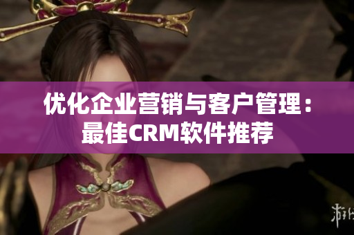 優(yōu)化企業(yè)營銷與客戶管理：最佳CRM軟件推薦