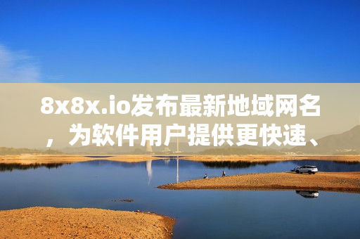 8x8x.io發(fā)布最新地域網(wǎng)名，為軟件用戶提供更快速、穩(wěn)定的連接體驗