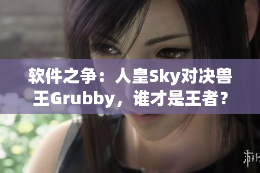 軟件之爭：人皇Sky對決獸王Grubby，誰才是王者？