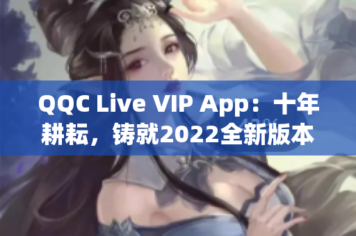 QQC Live VIP App：十年耕耘，鑄就2022全新版本