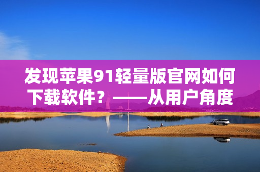 發(fā)現(xiàn)蘋果91輕量版官網(wǎng)如何下載軟件？——從用戶角度解析下載過程