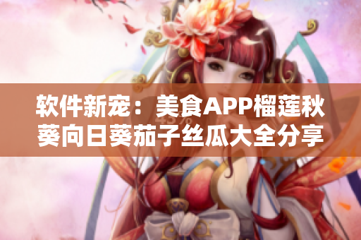 軟件新寵：美食APP榴蓮秋葵向日葵茄子絲瓜大全分享 