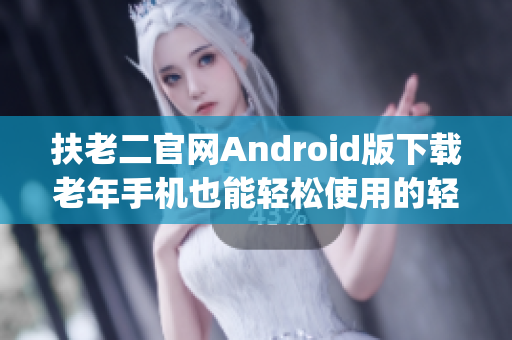 扶老二官網(wǎng)Android版下載老年手機(jī)也能輕松使用的輕量級App