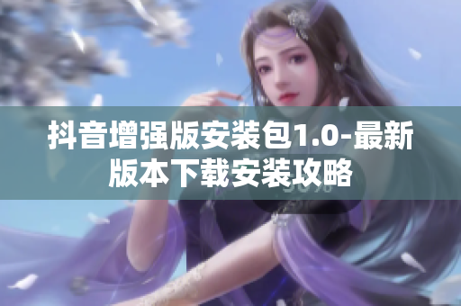 抖音增強(qiáng)版安裝包1.0-最新版本下載安裝攻略