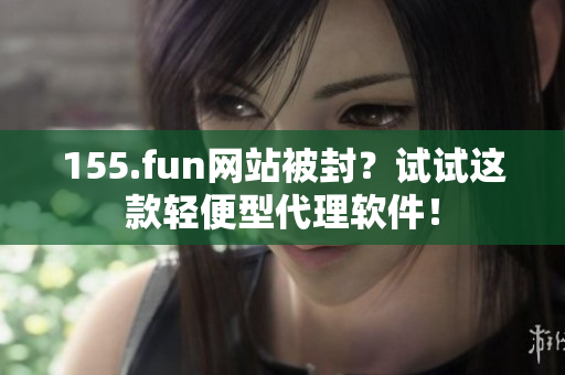 155.fun網(wǎng)站被封？試試這款輕便型代理軟件！