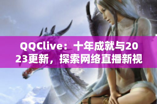 QQClive：十年成就與2023更新，探索網(wǎng)絡(luò)直播新視界