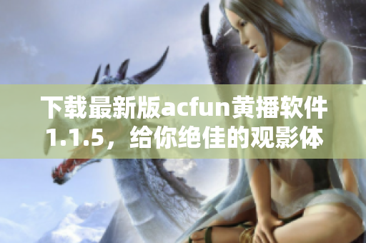 下載最新版acfun黃播軟件1.1.5，給你絕佳的觀影體驗(yàn)！