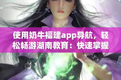 使用奶牛福建app導航，輕松暢游湖南教育：快速掌握使用技巧！