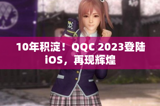 10年積淀！QQC 2023登陸iOS，再現(xiàn)輝煌