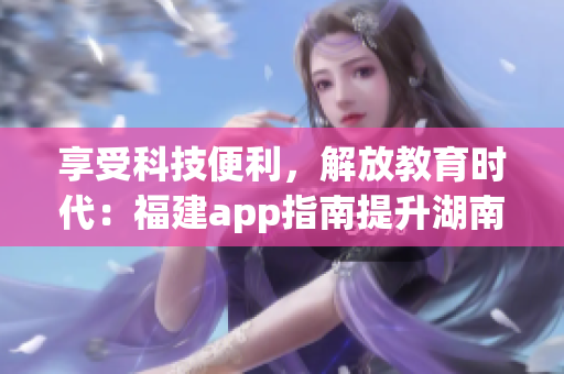 享受科技便利，解放教育時(shí)代：福建app指南提升湖南教育體驗(yàn)