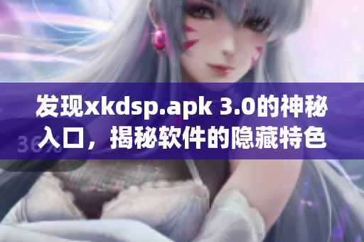 發(fā)現(xiàn)xkdsp.apk 3.0的神秘入口，揭秘軟件的隱藏特色