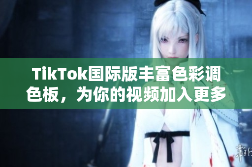 TikTok國際版豐富色彩調(diào)色板，為你的視頻加入更多創(chuàng)意元素