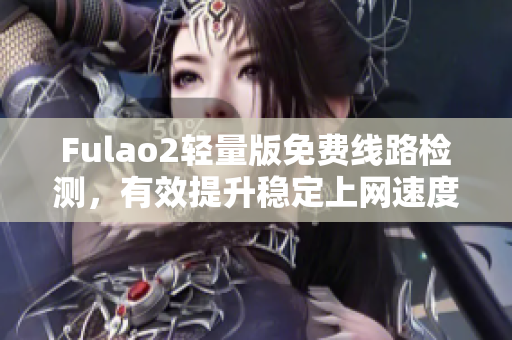 Fulao2輕量版免費線路檢測，有效提升穩(wěn)定上網(wǎng)速度