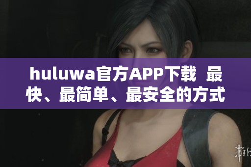 huluwa官方APP下載  最快、最簡單、最安全的方式