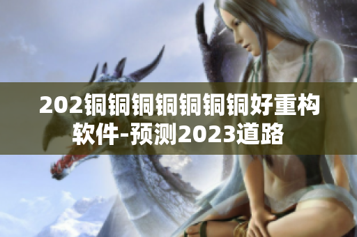 202銅銅銅銅銅銅銅好重構軟件-預測2023道路