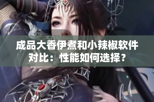 成品大香伊煮和小辣椒軟件對(duì)比：性能如何選擇？