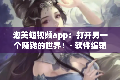 泡芙短視頻app：打開另一個(gè)賺錢的世界！- 軟件編輯必看！