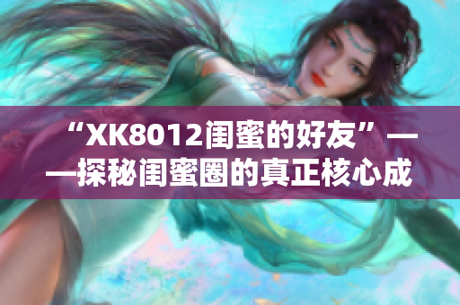 “XK8012閨蜜的好友”——探秘閨蜜圈的真正核心成員