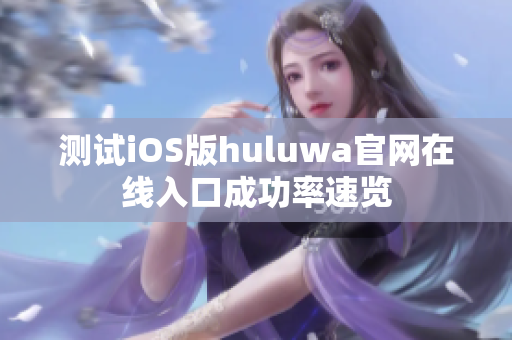 測試iOS版huluwa官網(wǎng)在線入口成功率速覽