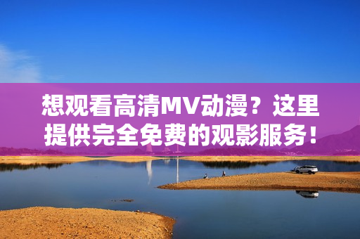 想觀看高清MV動(dòng)漫？這里提供完全免費(fèi)的觀影服務(wù)！