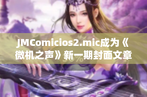 JMComicios2.mic成為《微機之聲》新一期封面文章的焦點