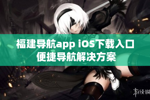 福建導(dǎo)航app iOS下載入口 便捷導(dǎo)航解決方案