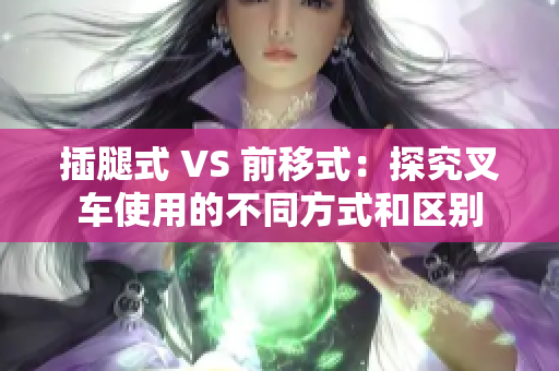 插腿式 VS 前移式：探究叉車(chē)使用的不同方式和區(qū)別