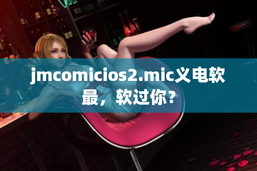 jmcomicios2.mic義電軟最，軟過你？