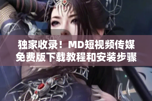 獨家收錄！MD短視頻傳媒免費版下載教程和安裝步驟全解析