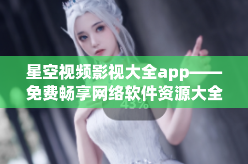 星空視頻影視大全app——免費暢享網(wǎng)絡軟件資源大全