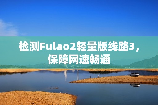 檢測Fulao2輕量版線路3，保障網(wǎng)速暢通