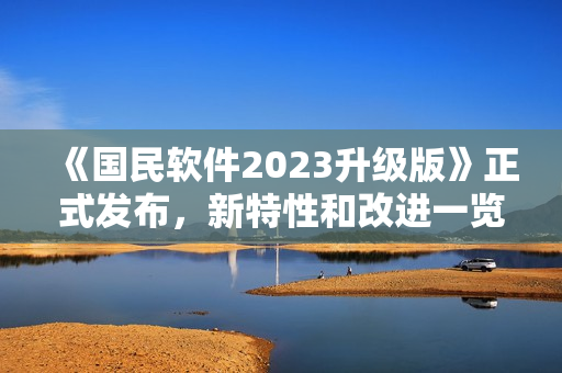 《國(guó)民軟件2023升級(jí)版》正式發(fā)布，新特性和改進(jìn)一覽！