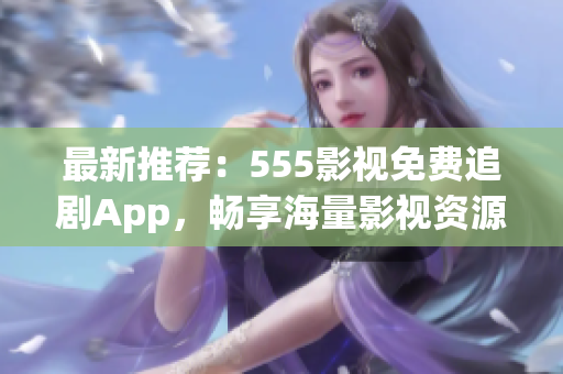 最新推薦：555影視免費追劇App，暢享海量影視資源！