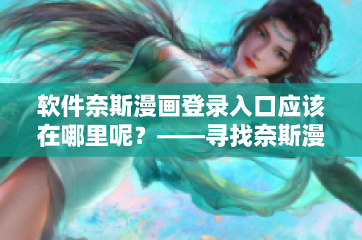 軟件奈斯漫畫登錄入口應(yīng)該在哪里呢？——尋找奈斯漫畫軟件登錄渠道