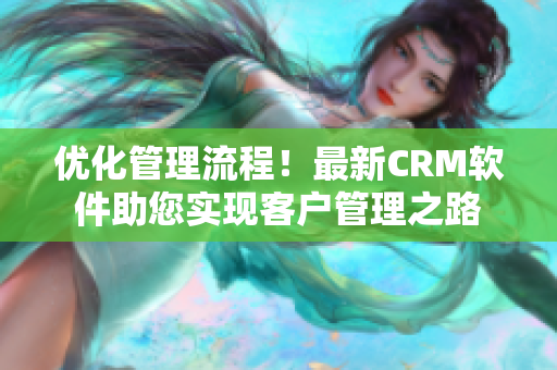 優(yōu)化管理流程！最新CRM軟件助您實(shí)現(xiàn)客戶管理之路