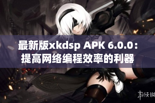 最新版xkdsp APK 6.0.0：提高網(wǎng)絡(luò)編程效率的利器