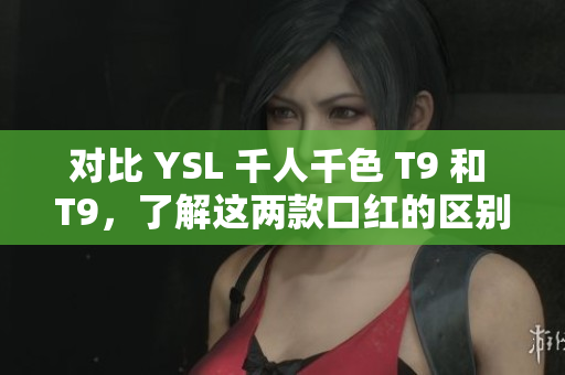 對(duì)比 YSL 千人千色 T9 和 T9，了解這兩款口紅的區(qū)別