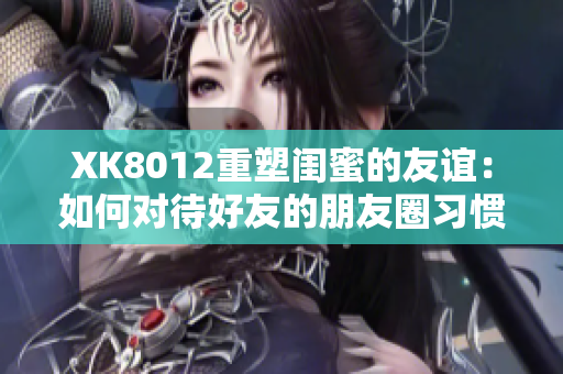 XK8012重塑閨蜜的友誼：如何對(duì)待好友的朋友圈習(xí)慣？