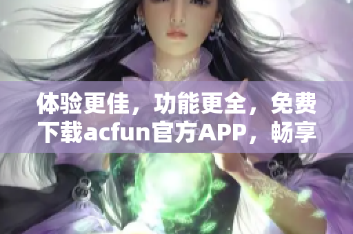 體驗(yàn)更佳，功能更全，免費(fèi)下載acfun官方APP，暢享優(yōu)質(zhì)內(nèi)容！