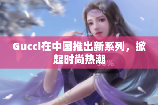 Gucci在中國(guó)推出新系列，掀起時(shí)尚熱潮