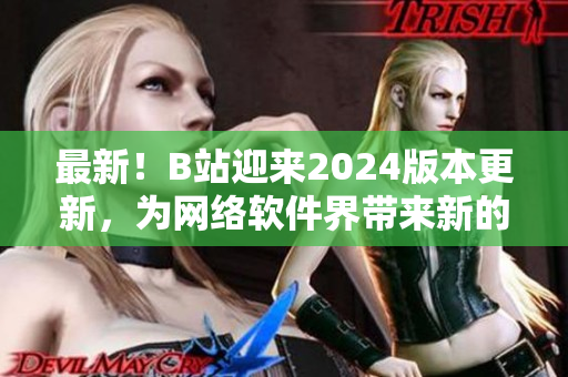 最新！B站迎來2024版本更新，為網(wǎng)絡軟件界帶來新的突破！