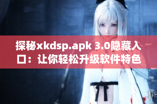 探秘xkdsp.apk 3.0隱藏入口：讓你輕松升級(jí)軟件特色