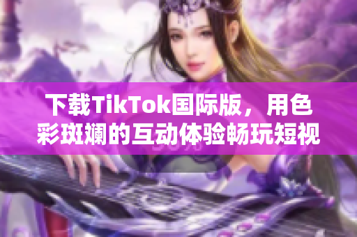 下載TikTok國(guó)際版，用色彩斑斕的互動(dòng)體驗(yàn)暢玩短視頻世界