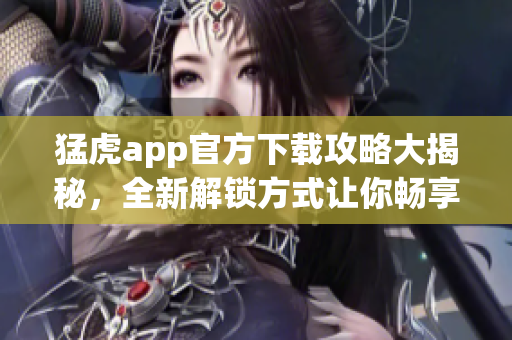 猛虎app官方下載攻略大揭秘，全新解鎖方式讓你暢享軟件功能。