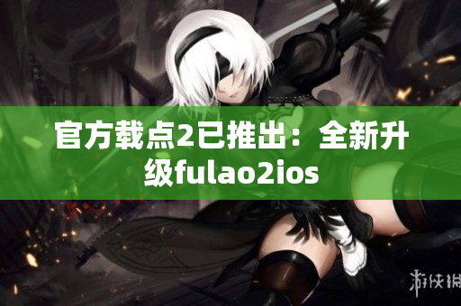 官方載點(diǎn)2已推出：全新升級(jí)fulao2ios