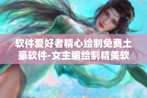 軟件愛(ài)好者精心繪制免費(fèi)土豪軟件-女主編繪制精美軟件漫畫(huà)