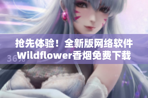 搶先體驗！全新版網(wǎng)絡(luò)軟件Wildflower香煙免費下載，高清流暢體驗！