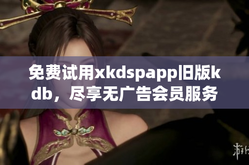 免費(fèi)試用xkdspapp舊版kdb，盡享無廣告會員服務(wù)